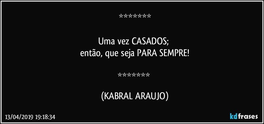 

Uma vez CASADOS; 
então, que seja PARA SEMPRE!

 (KABRAL ARAUJO)