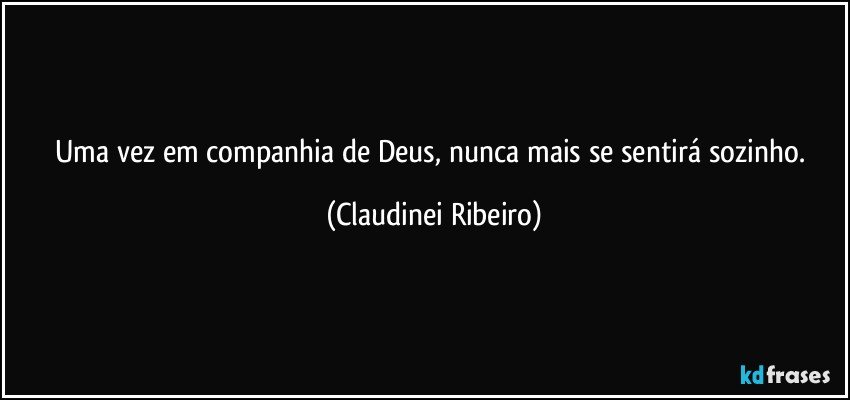 Uma vez em companhia de Deus, nunca mais se sentirá sozinho. (Claudinei Ribeiro)