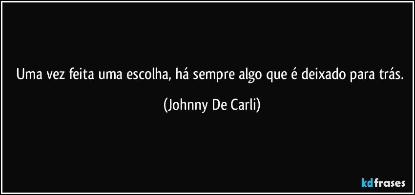 Uma vez feita uma escolha, há sempre algo que é deixado para trás. (Johnny De Carli)