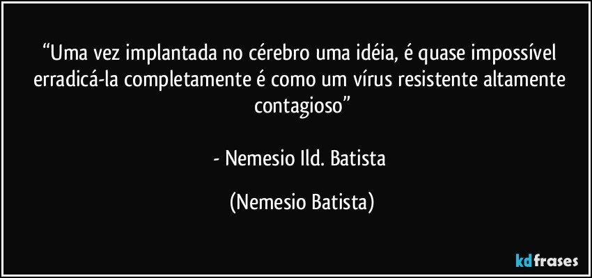“Uma vez implantada no cérebro uma idéia, é quase impossível erradicá-la completamente é como um vírus resistente altamente contagioso”

- Nemesio Ild. Batista (Nemesio Batista)