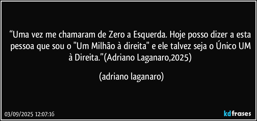 “Uma vez me chamaram de Zero a Esquerda. Hoje posso dizer a esta pessoa que sou o "Um Milhão à direita" e ele talvez seja o Único UM à Direita.”(Adriano Laganaro,2025) (adriano laganaro)