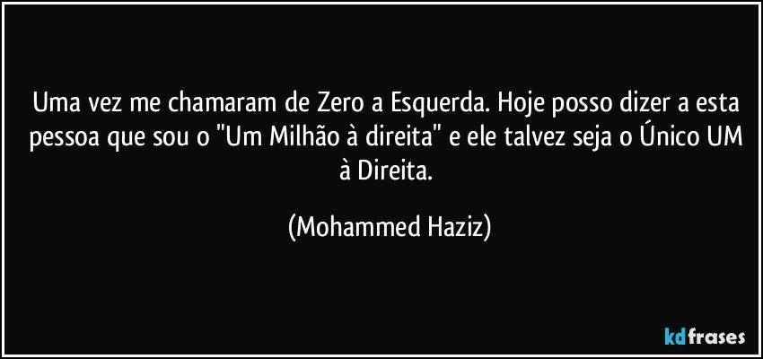 Uma vez me chamaram de Zero a Esquerda. Hoje posso dizer a esta pessoa que sou o "Um Milhão à direita" e ele talvez seja o Único UM à Direita. (Mohammed Haziz)