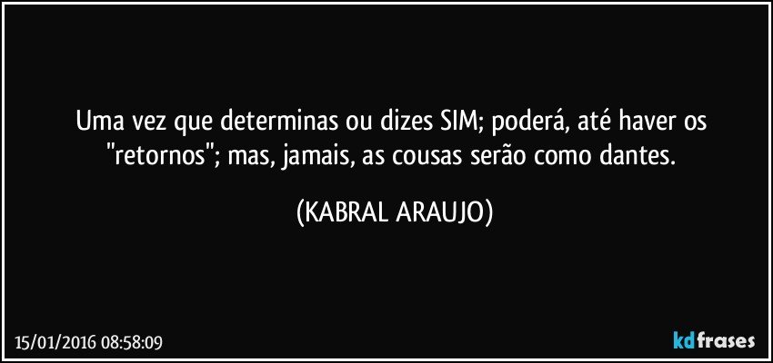 Uma vez que determinas ou dizes SIM; poderá, até haver os "retornos"; mas, jamais, as cousas serão como dantes. (KABRAL ARAUJO)