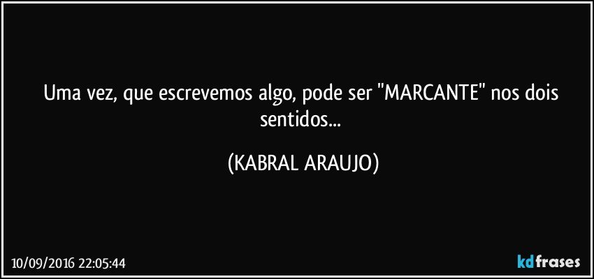 Uma vez, que escrevemos algo, pode ser "MARCANTE" nos dois sentidos... (KABRAL ARAUJO)