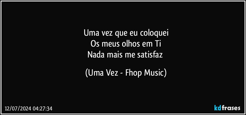 Uma vez que eu coloquei
Os meus olhos em Ti
Nada mais me satisfaz (Uma Vez - Fhop Music)