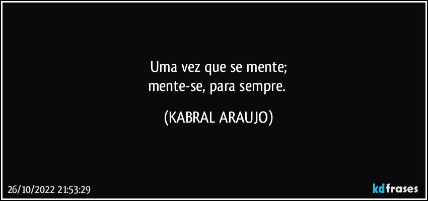 Uma vez que se mente;
mente-se, para sempre. (KABRAL ARAUJO)