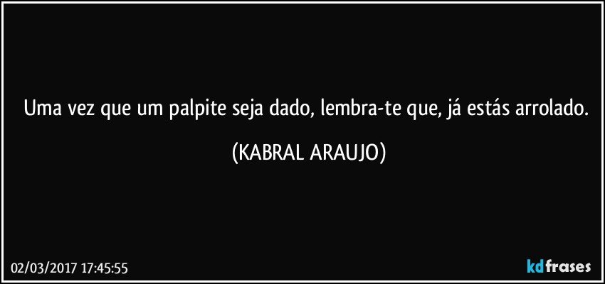 Uma vez que um palpite seja dado, lembra-te que, já estás arrolado. (KABRAL ARAUJO)