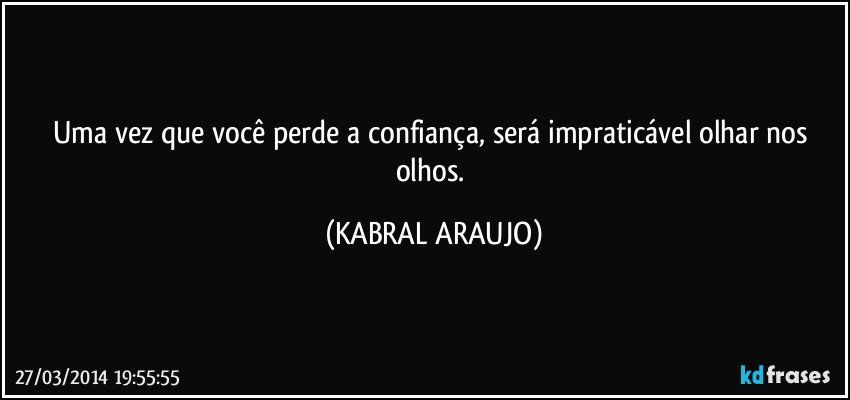 Uma vez que você perde a confiança, será impraticável olhar nos olhos. (KABRAL ARAUJO)