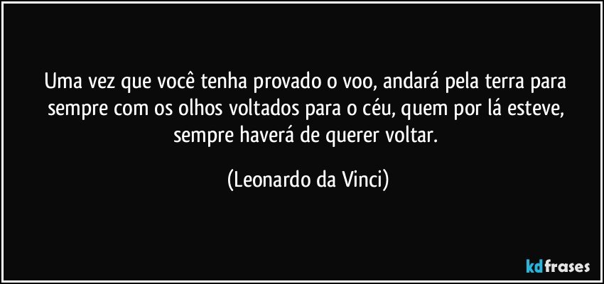 Uma vez que você tenha provado o voo, andará pela terra para sempre com os olhos voltados para o céu, quem por lá esteve, sempre haverá de querer voltar. (Leonardo da Vinci)