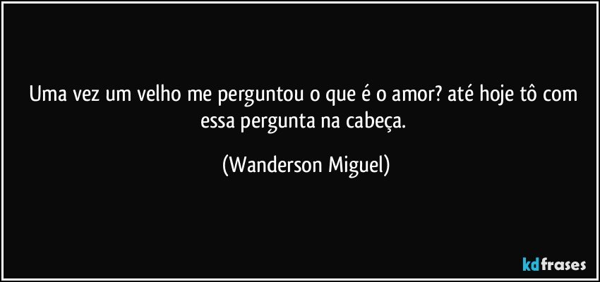 Uma vez um velho me perguntou o que é o amor? até hoje tô com essa pergunta na cabeça. (Wanderson Miguel)