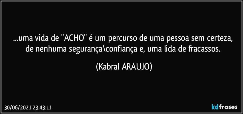 ...uma vida de "ACHO" é um percurso de uma pessoa sem certeza, 
de nenhuma segurança\confiança e, uma lida de fracassos. (KABRAL ARAUJO)