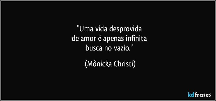 "Uma vida desprovida 
de amor é apenas infinita 
busca no vazio." (Mônicka Christi)