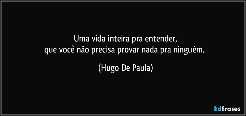 Uma vida inteira pra entender,
que você não precisa provar nada pra ninguém. (Hugo De Paula)