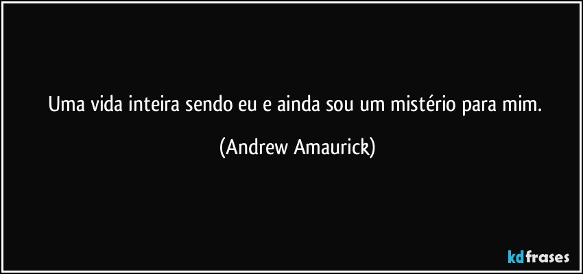 Uma vida inteira sendo eu e ainda sou um mistério para mim. (Andrew Amaurick)