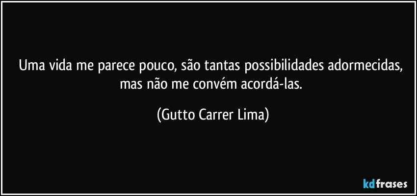 Uma vida me parece pouco, são tantas possibilidades adormecidas, mas não me convém acordá-las. (Gutto Carrer Lima)