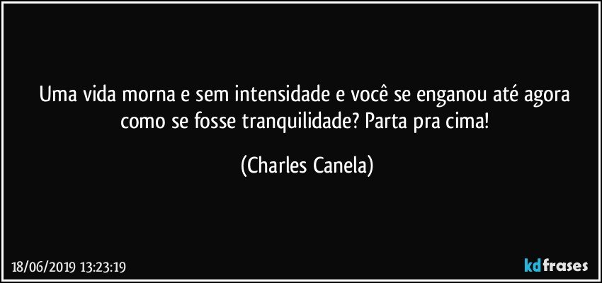 Uma vida morna e sem intensidade e você se enganou até agora como se fosse tranquilidade? Parta pra cima! (Charles Canela)