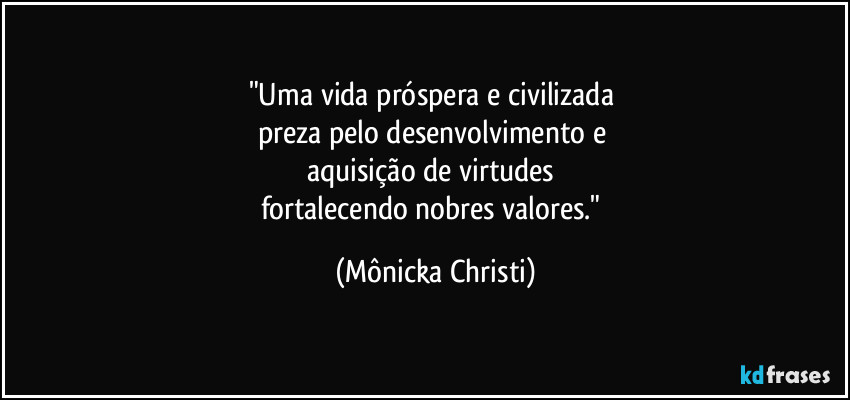 "Uma vida próspera e civilizada 
preza pelo desenvolvimento e 
aquisição de virtudes 
fortalecendo nobres valores." (Mônicka Christi)