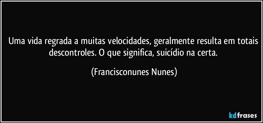Uma vida regrada a muitas velocidades, geralmente resulta em totais descontroles. O que significa, suicídio na certa. (Francisconunes Nunes)