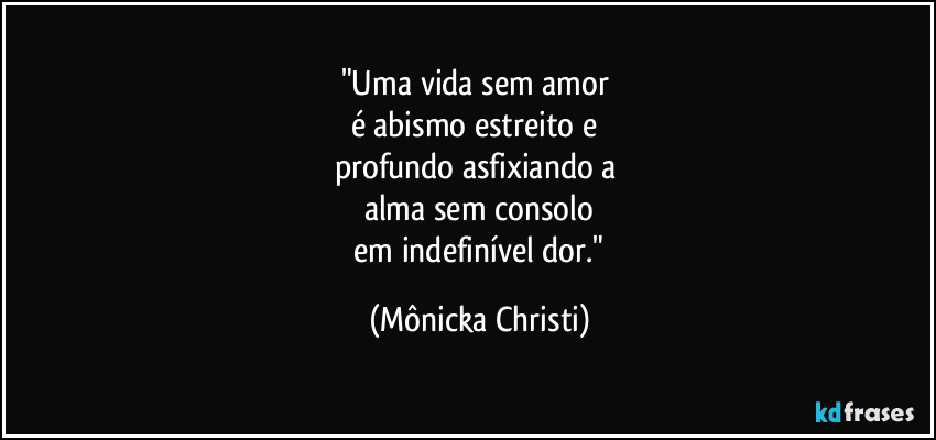 "Uma vida sem amor 
é abismo estreito e 
profundo asfixiando a 
alma sem consolo
 em indefinível dor." (Mônicka Christi)
