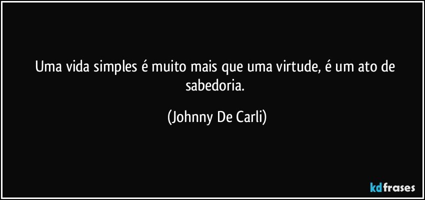 Uma vida simples é muito mais que uma virtude, é um ato de sabedoria. (Johnny De Carli)