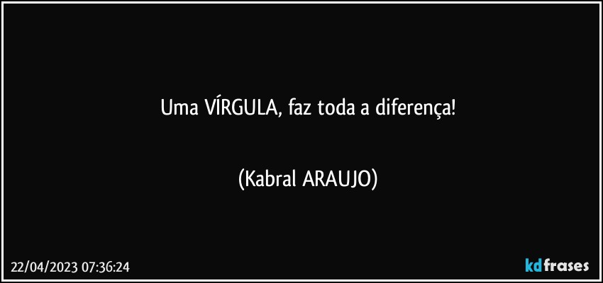 ●●●
Uma VÍRGULA, faz toda a diferença!
●●● (KABRAL ARAUJO)