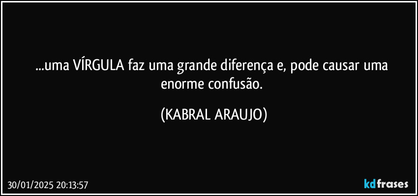 ...uma VÍRGULA faz uma grande diferença e, pode causar uma enorme confusão. (KABRAL ARAUJO)