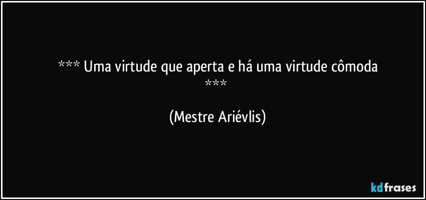  Uma virtude que aperta e há uma virtude cômoda
 (Mestre Ariévlis)