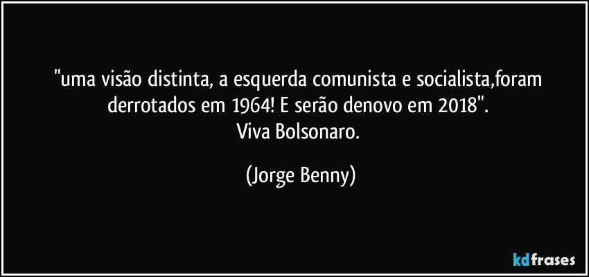 "uma visão distinta, a esquerda comunista e socialista,foram derrotados em 1964! E serão denovo em 2018". 
Viva Bolsonaro. (Jorge Benny)