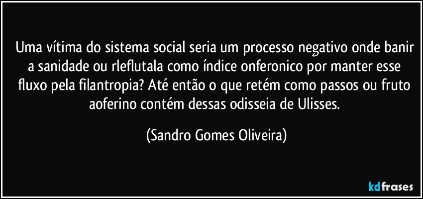 Uma vítima do sistema social seria um processo negativo onde banir a sanidade ou rleflutala como índice onferonico por manter esse fluxo pela filantropia? Até então o que retém como passos ou fruto aoferino contém dessas odisseia de Ulisses. (Sandro Gomes Oliveira)