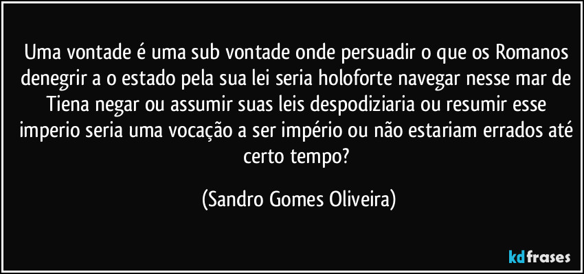 Uma vontade é uma sub vontade onde persuadir o que os Romanos denegrir a o estado pela sua lei seria holoforte navegar nesse mar de Tiena negar ou assumir suas leis despodiziaria ou resumir esse imperio seria uma vocação a ser império ou não estariam errados até certo tempo? (Sandro Gomes Oliveira)