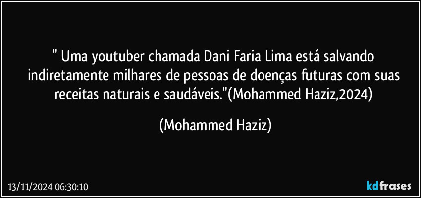 " Uma youtuber chamada Dani Faria Lima está salvando indiretamente milhares de pessoas de doenças futuras com suas receitas naturais e saudáveis."(Mohammed Haziz,2024) (Mohammed Haziz)