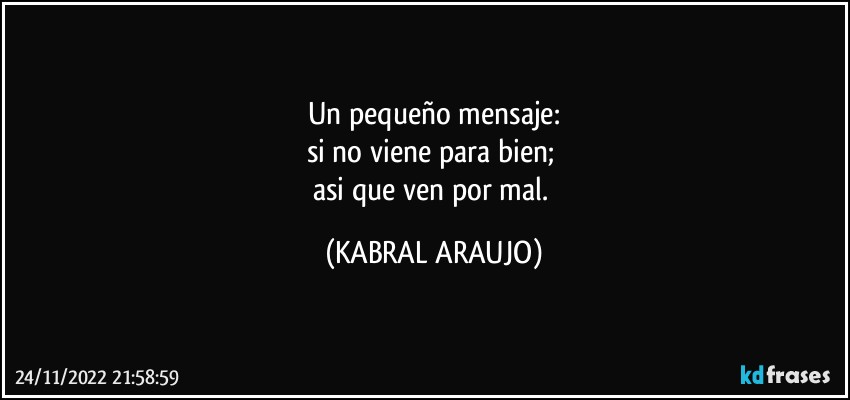 Un pequeño mensaje:
si no viene para bien;  
asi que ven por mal. (KABRAL ARAUJO)