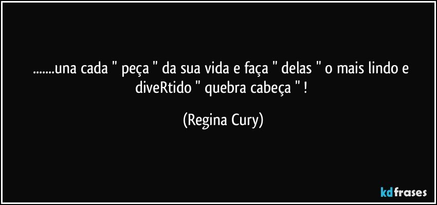 ...una  cada " peça " da sua vida e faça " delas "    o mais lindo  e diveRtido " quebra cabeça " ! (Regina Cury)