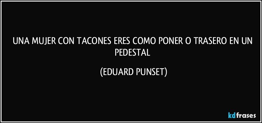 UNA MUJER CON TACONES ERES COMO PONER O TRASERO EN UN PEDESTAL (EDUARD PUNSET)