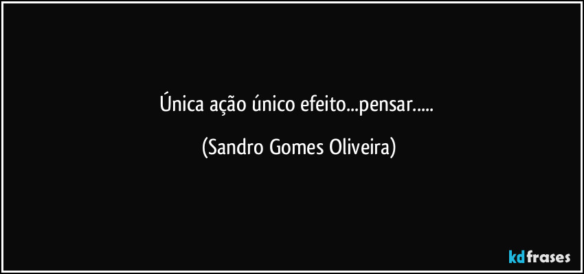 Única ação único efeito...pensar... (Sandro Gomes Oliveira)