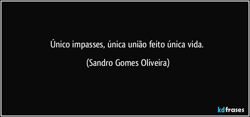 Único impasses, única união feito única vida. (Sandro Gomes Oliveira)