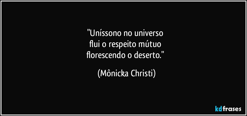 "Uníssono no universo 
flui o respeito mútuo 
florescendo o deserto." (Mônicka Christi)