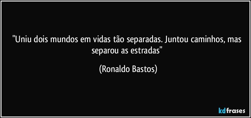 "Uniu dois mundos em vidas tão separadas. Juntou caminhos, mas separou as estradas" (Ronaldo Bastos)