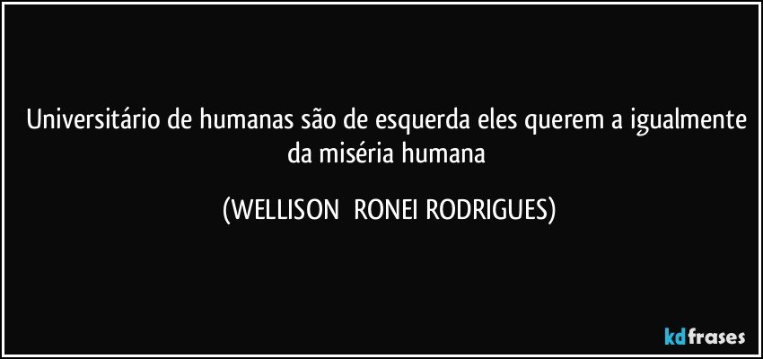 universitário de humanas são de esquerda eles querem a igualmente da miséria humana (WELLISON  RONEI RODRIGUES)