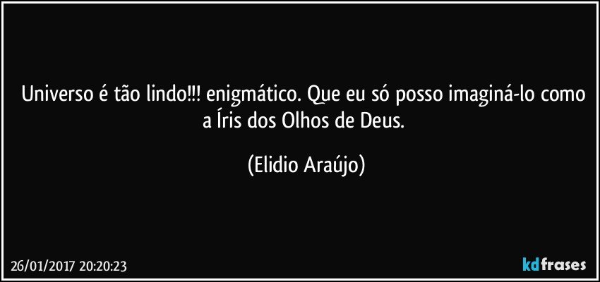 Universo é tão lindo!!! enigmático. Que eu só posso imaginá-lo como a Íris dos Olhos de Deus. (Elidio Araújo)