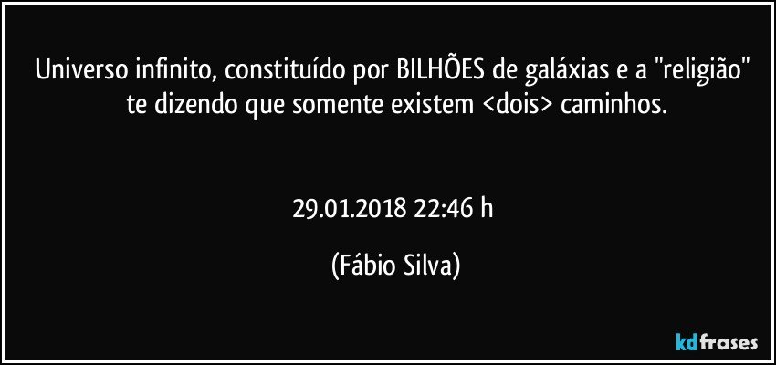 Universo infinito, constituído por BILHÕES de galáxias e a "religião" te dizendo que somente existem <dois> caminhos.


29.01.2018 22:46 h (Fábio Silva)