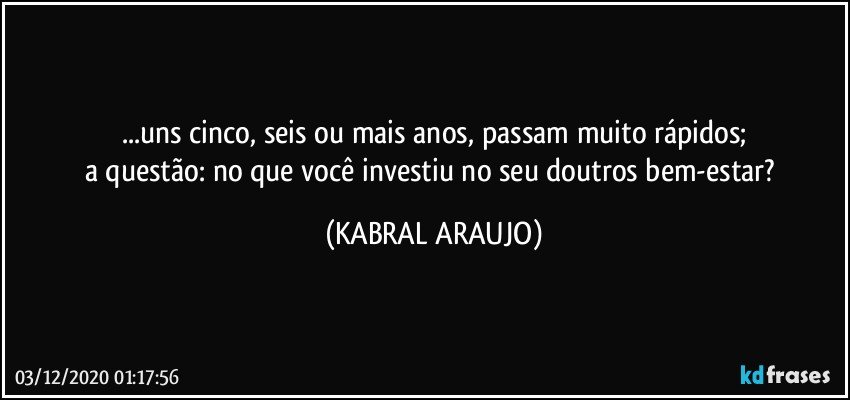 ...uns cinco, seis ou mais anos, passam muito rápidos;
a questão: no que você investiu no seu/doutros bem-estar? (KABRAL ARAUJO)