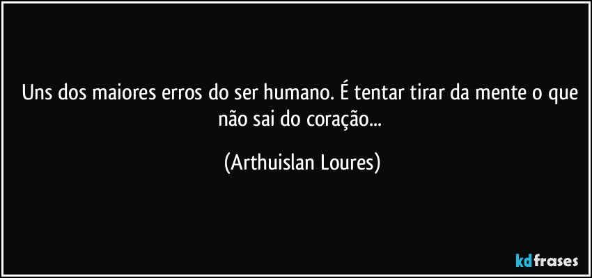 Uns dos maiores erros do ser humano. É tentar tirar da mente o que não sai do coração... (Arthuislan Loures)
