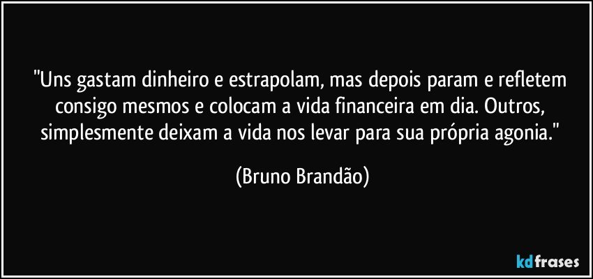 "Uns gastam dinheiro e estrapolam, mas depois param e refletem consigo mesmos e colocam a vida financeira em dia. Outros, simplesmente deixam a vida nos levar para sua própria agonia." (Bruno Brandão)