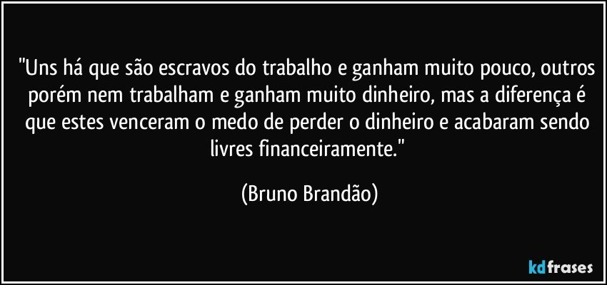 "Uns há que são escravos do trabalho e ganham muito pouco, outros porém nem trabalham e ganham muito dinheiro, mas a diferença é que estes venceram o medo de perder o dinheiro e acabaram sendo livres financeiramente." (Bruno Brandão)