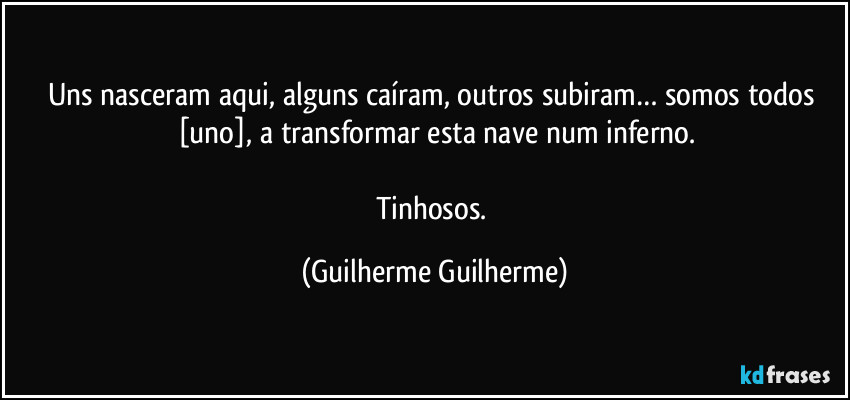 Uns nasceram aqui, alguns caíram, outros subiram… somos todos [uno], a transformar esta nave num inferno.

Tinhosos. (Guilherme Guilherme)