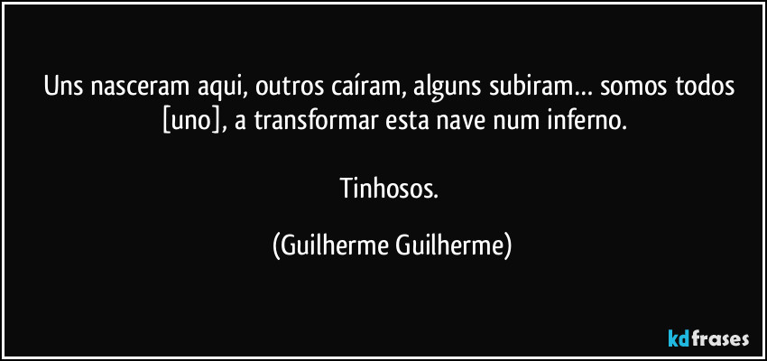 Uns nasceram aqui, outros caíram, alguns subiram… somos todos [uno], a transformar esta nave num inferno.

Tinhosos. (Guilherme Guilherme)