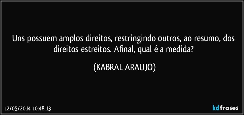 Uns possuem amplos direitos, restringindo outros, ao resumo, dos direitos estreitos. Afinal, qual é a medida? (KABRAL ARAUJO)