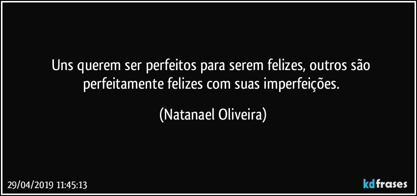 Uns querem ser perfeitos para serem felizes, outros são perfeitamente felizes com suas imperfeições. (Natanael Oliveira)
