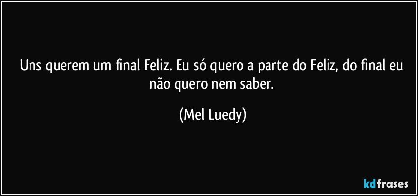Uns querem um final Feliz. Eu só quero a parte do Feliz, do final eu não quero nem saber. (Mel Luedy)